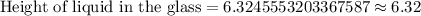 \text{Height of liquid in the glass}=6.3245553203367587\approx 6.32