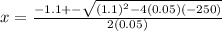 x=\frac{-1.1+-\sqrt{(1.1)^2-4(0.05)(-250)}}{2(0.05)}