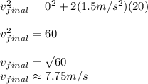 v_{final}^2=0^2+2(1.5m/s^2)(20)\\\\v_{final}^2=60\\\\v_{final}=\sqrt{60}\\v_{final} \approx 7.75 m/s