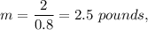 m=\dfrac{2}{0.8}=2.5\ pounds,