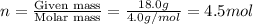n= \frac{\text {Given mass}}{\text{Molar mass}} = \frac{18.0 g}{4.0 g/mol} = 4.5 mol