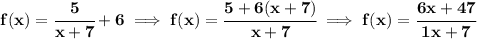 \bf f(x)=\cfrac{5}{x+7}+6\implies f(x)=\cfrac{5+6(x+7)}{x+7}\implies f(x)=\cfrac{6x+47}{1x+7}