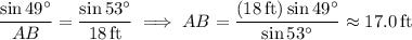 \dfrac{\sin49^\circ}{AB}=\dfrac{\sin53^\circ}{18\,\mathrm{ft}}\implies AB=\dfrac{(18\,\mathrm{ft})\sin49^\circ}{\sin53^\circ}\approx17.0\,\mathrm{ft}