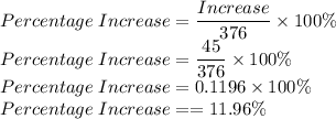 Percentage\;Increase=\dfrac{Increase}{376}\times 100\%\\Percentage\;Increase=\dfrac{45}{376}\times 100\%\\Percentage\;Increase=0.1196\times 100\%\\Percentage\;Increase==11.96\%