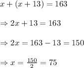 x+(x+13)=163\\ \\ \Rightarrow 2x+13=163\\ \\ \Rightarrow 2x=163-13=150\\ \\ \Rightarrow x=\frac{150}{2}=75