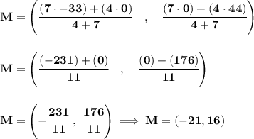\bf M=\left(\cfrac{(7\cdot -33)+(4\cdot 0)}{4+7}\quad ,\quad \cfrac{(7\cdot 0)+(4\cdot 44)}{4+7}\right) \\\\\\ M=\left(\cfrac{(-231)+(0)}{11}\quad ,\quad \cfrac{(0)+(176)}{11}\right)\\\\\\ M=\left( -\cfrac{231}{11}~,~\cfrac{176}{11} \right)\implies M=(-21,16)