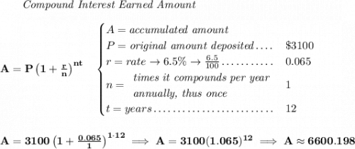 \bf ~~~~~~ \textit{Compound Interest Earned Amount} \\\\ A=P\left(1+\frac{r}{n}\right)^{nt} \quad \begin{cases} A=\textit{accumulated amount}\\ P=\textit{original amount deposited}\dotfill &\$3100\\ r=rate\to 6.5\%\to \frac{6.5}{100}\dotfill &0.065\\ n= \begin{array}{llll} \textit{times it compounds per year}\\ \textit{annually, thus once} \end{array}\dotfill &1\\ t=years\dotfill &12 \end{cases} \\\\\\ A=3100\left(1+\frac{0.065}{1}\right)^{1\cdot 12}\implies A=3100(1.065)^{12}\implies A\approx 6600.198