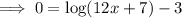 \implies 0 = \log (12x + 7) - 3