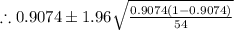 \therefore 0.9074 \pm 1.96 \sqrt{\frac{0.9074(1-0.9074)}{54}}