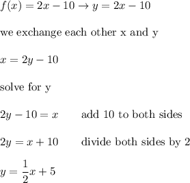 f(x)=2x-10\to y=2x-10\\\\\text{we exchange each other x and y}\\\\x=2y-10\\\\\text{solve for y}\\\\2y-10=x\qquad\text{add 10 to both sides}\\\\2y=x+10\qquad\text{divide both sides by 2}\\\\y=\dfrac{1}{2}x+5