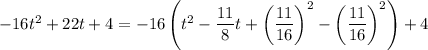 -16t^2+22t+4=-16\left(t^2-\dfrac{11}8t+\left(\dfrac{11}{16}\right)^2-\left(\dfrac{11}{16}\right)^2\right)+4