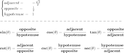 \bf \begin{cases}&#10;adjacent=&-\frac{\sqrt{3}}{2}\\&#10;opposite=&\frac{1}{2}\\&#10;hypotenuse=&1&#10;\end{cases}\\\\&#10;-------------------------------\\\\&#10;sin(\theta)=\cfrac{opposite}{hypotenuse}&#10;\qquad&#10;cos(\theta)=\cfrac{adjacent}{hypotenuse}&#10;\quad &#10;% tangent&#10;tan(\theta)=\cfrac{opposite}{adjacent}&#10;\\\\\\&#10;% cotangent&#10;cot(\theta)=\cfrac{adjacent}{opposite}&#10;\qquad &#10;% cosecant&#10;csc(\theta)=\cfrac{hypotenuse}{opposite}&#10;\quad &#10;% secant&#10;sec(\theta)=\cfrac{hypotenuse}{adjacent}