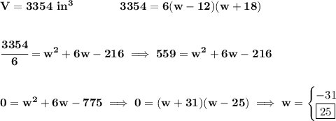 \bf V=3354~in^3\qquad \qquad 3354=6(w-12)(w+18)&#10;\\\\\\&#10;\cfrac{3354}{6}=w^2+6w-216\implies 559=w^2+6w-216&#10;\\\\\\&#10;0=w^2+6w-775\implies 0=(w+31)(w-25)\implies w=&#10;\begin{cases}&#10;-31\\&#10;\boxed{25}&#10;\end{cases}