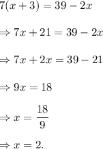7(x+3)=39-2x\\\\\Rightarrow 7x+21=39-2x\\\\\Rightarrow 7x+2x=39-21\\\\\Rightarrow 9x=18\\\\\Rightarrow x=\dfrac{18}{9}\\\\\Rightarrow x=2.