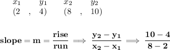 \bf \begin{array}{lllll}&#10;&x_1&y_1&x_2&y_2\\&#10;%   (a,b)&#10;&({{ 2}}\quad ,&{{ 4}})\quad &#10;%   (c,d)&#10;&({{ 8}}\quad ,&{{ 10}})&#10;\end{array}&#10;\\\\\\&#10;% slope  = m&#10;slope = {{ m}}= \cfrac{rise}{run} \implies &#10;\cfrac{{{ y_2}}-{{ y_1}}}{{{ x_2}}-{{ x_1}}}\implies \cfrac{10-4}{8-2}