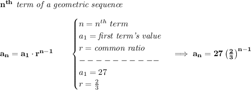 \bf n^{th}\textit{ term of a geometric sequence}\\\\&#10;a_n=a_1\cdot r^{n-1}\qquad &#10;\begin{cases}&#10;n=n^{th}\ term\\&#10;a_1=\textit{first term's value}\\&#10;r=\textit{common ratio}\\&#10;----------\\&#10;a_1=27\\&#10;r=\frac{2}{3}&#10;\end{cases}\implies a_n=27\left( \frac{2}{3} \right)^{n-1}