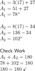 A_1=3(17)+27\\A_1=51+27\\A_1=78\textdegree \\\\A_2=8(17)-34\\A_2=136-34\\A_2=102\textdegree \\\\\textsf{Check Work}\\A_1+A_2=180\\78+102=180\\180=180\ \checkmark
