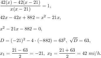 \dfrac{42(x)-42(x-21)}{x(x-21)}=1,\\ \\42x-42x+882=x^2-21x,\\ \\x^2-21x-882=0,\\ \\D=(-21)^2-4\cdot (-882)=63^2,\ \sqrt{D}=63,\\ \\x_1=\dfrac{21-63}{2}=-21,\ x_2=\dfrac{21+63}{2}=42\ mi/h.