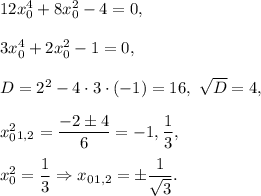 12x_0^4+8x_0^2-4=0,\\ \\3x_0^4+2x_0^2-1=0,\\ \\D=2^2-4\cdot 3\cdot (-1)=16,\ \sqrt{D}=4,\\ \\x_0^2_{1,2}=\dfrac{-2\pm4}{6}=-1,\dfrac{1}{3},\\ \\x_0^2=\dfrac{1}{3}\Rightarrow x_0_{1,2}=\pm\dfrac{1}{\sqrt{3}}.