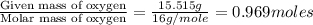\frac{\text{Given mass of oxygen}}{\text{Molar mass of oxygen}}=\frac{15.515g}{16g/mole}=0.969moles
