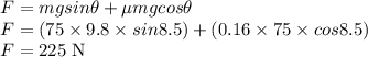 F=mgsin\theta + \mu mgcos \theta\\F=(75 \times 9.8 \times sin8.5) + (0.16\times 75 \times cos 8.5)\\F = 225 \;\rm N