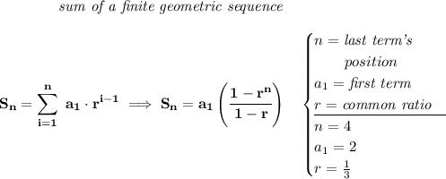 \bf \qquad \qquad \textit{sum of a finite geometric sequence} \\\\ \displaystyle S_n=\sum\limits_{i=1}^{n}\ a_1\cdot r^{i-1}\implies S_n=a_1\left( \cfrac{1-r^n}{1-r} \right)\quad \begin{cases} n=\textit{last term's}\\ \qquad position\\ a_1=\textit{first term}\\ r=\textit{common ratio}\\ \cline{1-1} n=4\\ a_1=2\\ r=\frac{1}{3} \end{cases}