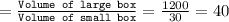 =\frac{\texttt{Volume of large box}}{\texttt{Volume of small box}}=\frac{1200}{30}=40
