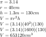 \pi = 3.14\\r=40cm\\h=1.3m=130cm\\V=\pi r^{2}h\\V=(3.14)(40^{2})(130)\\V=(3.14)(1600)(130)\\V=653120cm^{3}