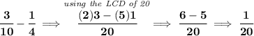 \bf \cfrac{3}{10}-\cfrac{1}{4}\implies \stackrel{\textit{using the LCD of 20}}{\cfrac{(2)3-(5)1}{20}}\implies \cfrac{6-5}{20}\implies \cfrac{1}{20}