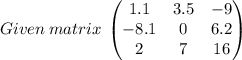 Given\:matrix\:\begin{pmatrix}1.1&3.5&-9\\ -8.1&0&6.2\\ 2&7&16\end{pmatrix}
