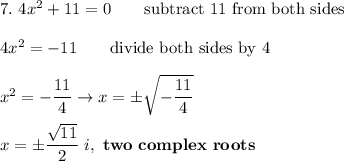 7.\ 4x^2+11=0\qquad\text{subtract 11 from both sides}\\\\4x^2=-11\qquad\text{divide both sides by 4}\\\\x^2=-\dfrac{11}{4}\to x=\pm\sqrt{-\dfrac{11}{4}}\\\\x=\pm\dfrac{\sqrt{11}}{2}\ i,\ \bold{two\ complex\ roots}