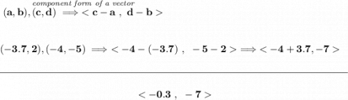 \bf \stackrel{\textit{component form of a vector}}{(a,b),(c,d)\implies } \\\\\\ (-3.7,2),(-4,-5)\implies \implies  \\\\[-0.35em] \rule{34em}{0.25pt}\\\\ ~\hfill ~\hfill