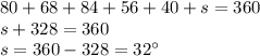 80 + 68 + 84 + 56 + 40 + s = 360\\s + 328 = 360\\s = 360 - 328 = 32^\circ