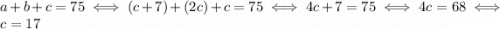 a+b+c = 75 \iff (c+7)+(2c)+c=75 \iff 4c+7 = 75 \iff 4c = 68 \iff c = 17