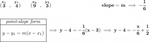 \bf (\stackrel{x_1}{3}~,~\stackrel{y_1}{4})\qquad (\stackrel{x_2}{9}~,~\stackrel{y_2}{3})~\hspace{10em} slope = m\implies -\cfrac{1}{6} \\\\\\ \begin{array}{|c|ll} \cline{1-1} \textit{point-slope form}\\ \cline{1-1} \\ y-y_1=m(x-x_1) \\\\ \cline{1-1} \end{array}\implies y-4=-\cfrac{1}{6}(x-3)\implies y-4=-\cfrac{x}{6}+\cfrac{1}{2}