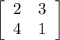 \left[\begin{array}{cc}2&3\\4&1\end{array}\right]