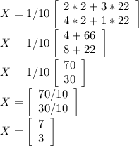 X=1/10\left[\begin{array}{c}2*2+3*22\\4*2+1*22\end{array}\right]\\X=1/10\left[\begin{array}{c}4+66\\8+22\end{array}\right]\\X=1/10\left[\begin{array}{c}70\\30\end{array}\right]\\X=\left[\begin{array}{c}70/10\\30/10\end{array}\right]\\X=\left[\begin{array}{c}7\\3\end{array}\right]