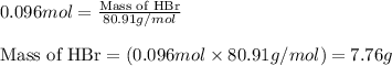 0.096mol=\frac{\text{Mass of HBr}}{80.91g/mol}\\\\\text{Mass of HBr}=(0.096mol\times 80.91g/mol)=7.76g
