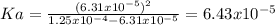 Ka=\frac{(6.31x10^{-5})^2}{1.25x10^{-4}-6.31x10^{-5}}=6.43x10^{-5}