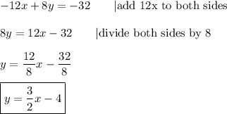-12x+8y=-32\qquad|\text{add 12x to both sides}\\\\8y=12x-32\qquad|\text{divide both sides by 8}\\\\y=\dfrac{12}{8}x-\dfrac{32}{8}\\\\\boxed{y=\dfrac{3}{2}x-4}