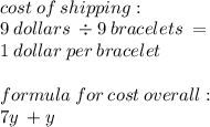 \\cost \: of \: shipping: \\ 9 \: dollars \: \div 9 \: bracelets \: = \\ 1 \: dollar\: per\:bracelet \\ \\ formula \: for \: cost \: overall: \\ 7y \: + y