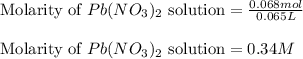 \text{Molarity of }Pb(NO_3)_2\text{ solution}=\frac{0.068mol}{0.065L}\\\\\text{Molarity of }Pb(NO_3)_2\text{ solution}=0.34M