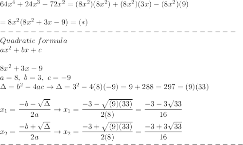 64x^4+24x^3-72x^2=(8x^2)(8x^2)+(8x^2)(3x)-(8x^2)(9)\\\\=8x^2(8x^2+3x-9)=(*)\\-------------------------------\\Quadratic\ formula\\ax^2+bx+c\\\\8x^2+3x-9\\a=8,\ b=3,\ c=-9\\\Delta=b^2-4ac\to\Delta=3^2-4(8)(-9)=9+288=297=(9)(33)\\\\x_1=\dfrac{-b-\sqrt\Delta}{2a}\to x_1=\dfrac{-3-\sqrt{(9)(33)}}{2(8)}=\dfrac{-3-3\sqrt{33}}{16}\\\\x_2=\dfrac{-b+\sqrt\Delta}{2a}\to x_2=\dfrac{-3+\sqrt{(9)(33)}}{2(8)}=\dfrac{-3+3\sqrt{33}}{16}\\--------------------------------