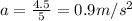 a = \frac{4.5}{5} = 0.9 m/s^2