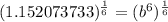 (1.152073733)^{\frac{1}{6}} =(b^6)^{\frac{1}{6}}