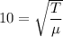 10=\sqrt{\dfrac{T}{\mu}}