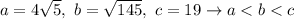 a=4\sqrt5,\ b=\sqrt{145},\ c=19\to a < b < c