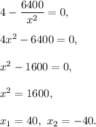 4-\dfrac{6400}{x^2}=0,\\ \\4x^2-6400=0,\\ \\x^2-1600=0,\\ \\x^2=1600,\\ \\x_1=40,\ x_2=-40.