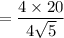 = \dfrac{4 \times 20}{4\sqrt{5}}