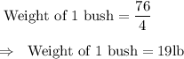 \text{ Weight of 1 bush}=\dfrac{76}{4}\\\\\Rightarrow\ \text{ Weight of 1 bush}=19\text{lb}